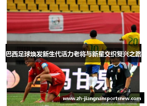 巴西足球焕发新生代活力老将与新星交织复兴之路