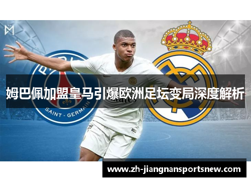 姆巴佩加盟皇马引爆欧洲足坛变局深度解析