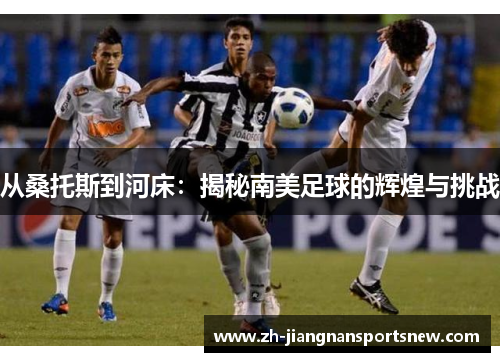 从桑托斯到河床：揭秘南美足球的辉煌与挑战