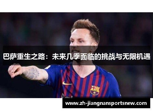 巴萨重生之路：未来几季面临的挑战与无限机遇