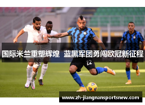 国际米兰重塑辉煌  蓝黑军团勇闯欧冠新征程