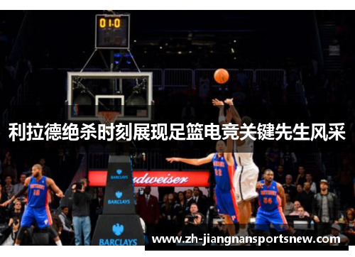 利拉德绝杀时刻展现足篮电竞关键先生风采