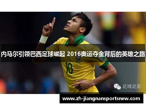 内马尔引领巴西足球崛起 2016奥运夺金背后的英雄之路